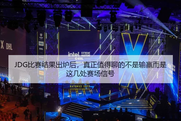 JDG比赛结果出炉后，真正值得聊的不是输赢而是这几处赛场信号