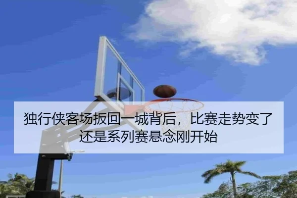 独行侠客场扳回一城背后，比赛走势变了还是系列赛悬念刚开始